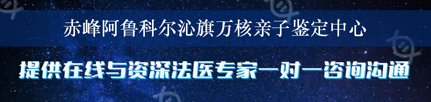 赤峰阿鲁科尔沁旗万核亲子鉴定中心